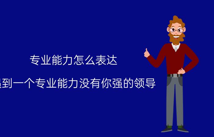 专业能力怎么表达 遇到一个专业能力没有你强的领导，你该怎么办？